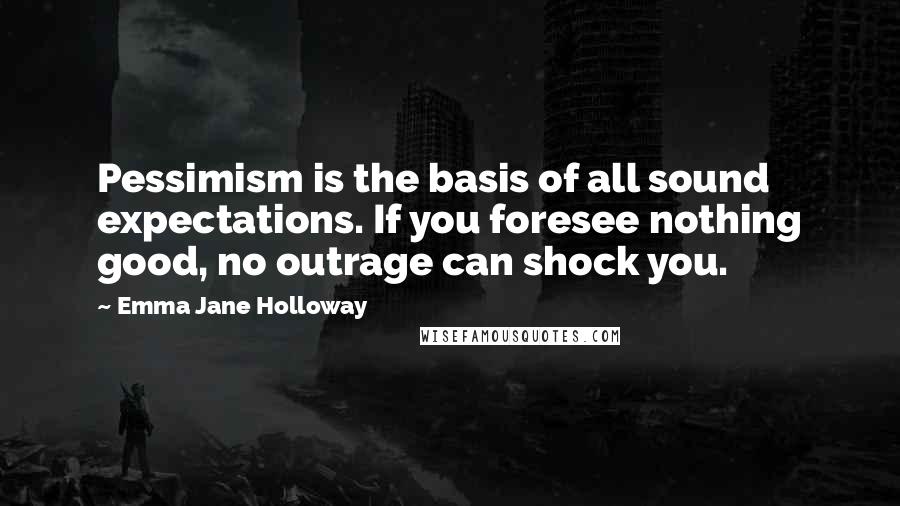 Emma Jane Holloway Quotes: Pessimism is the basis of all sound expectations. If you foresee nothing good, no outrage can shock you.
