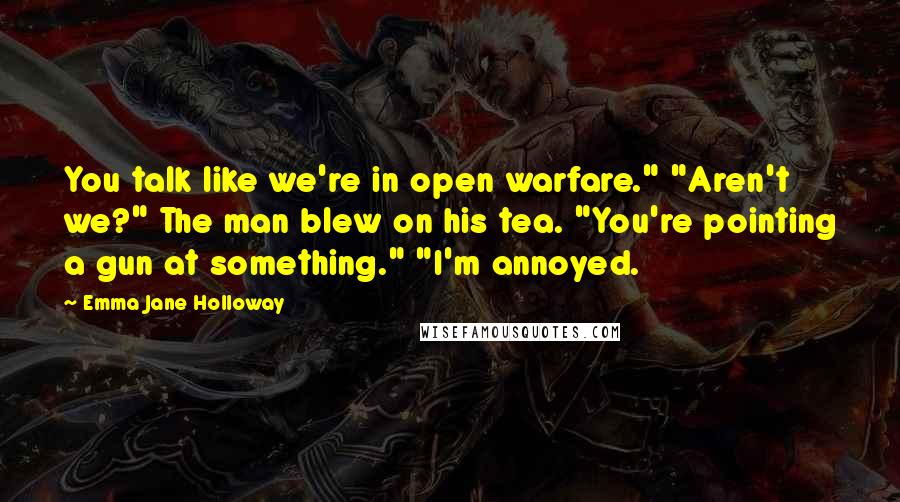 Emma Jane Holloway Quotes: You talk like we're in open warfare." "Aren't we?" The man blew on his tea. "You're pointing a gun at something." "I'm annoyed.