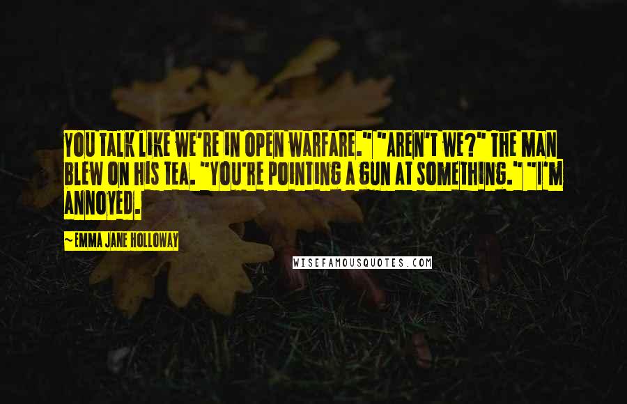 Emma Jane Holloway Quotes: You talk like we're in open warfare." "Aren't we?" The man blew on his tea. "You're pointing a gun at something." "I'm annoyed.