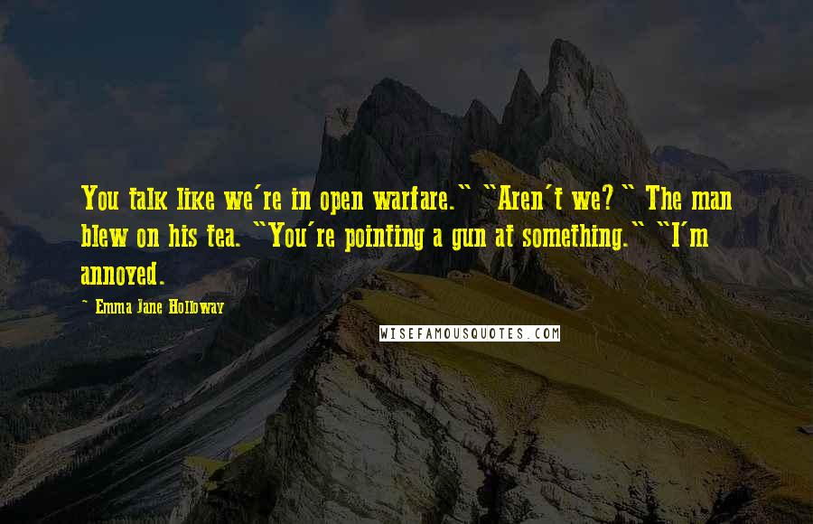 Emma Jane Holloway Quotes: You talk like we're in open warfare." "Aren't we?" The man blew on his tea. "You're pointing a gun at something." "I'm annoyed.