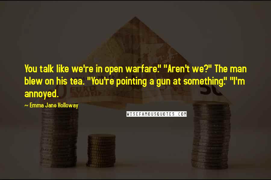 Emma Jane Holloway Quotes: You talk like we're in open warfare." "Aren't we?" The man blew on his tea. "You're pointing a gun at something." "I'm annoyed.