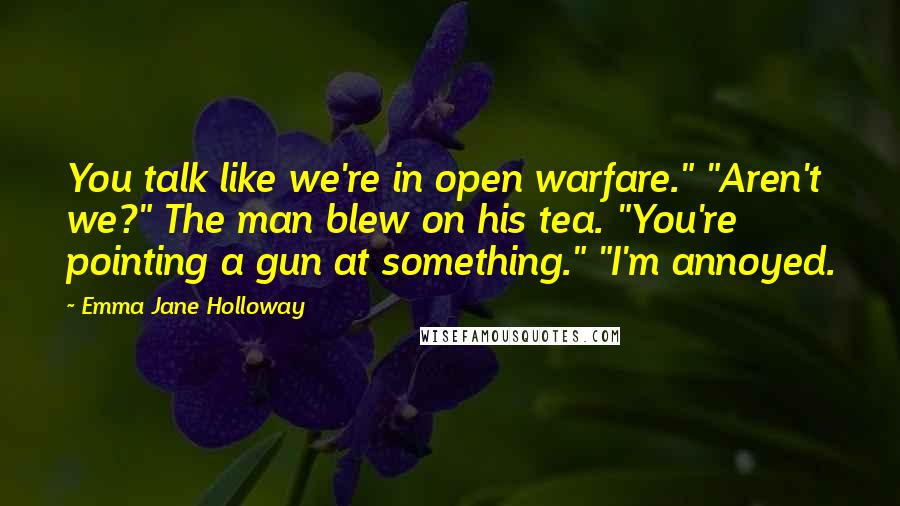 Emma Jane Holloway Quotes: You talk like we're in open warfare." "Aren't we?" The man blew on his tea. "You're pointing a gun at something." "I'm annoyed.