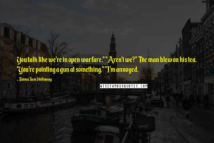 Emma Jane Holloway Quotes: You talk like we're in open warfare." "Aren't we?" The man blew on his tea. "You're pointing a gun at something." "I'm annoyed.