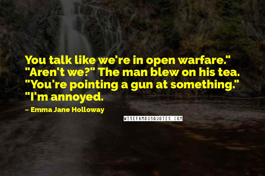Emma Jane Holloway Quotes: You talk like we're in open warfare." "Aren't we?" The man blew on his tea. "You're pointing a gun at something." "I'm annoyed.