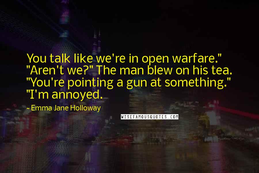 Emma Jane Holloway Quotes: You talk like we're in open warfare." "Aren't we?" The man blew on his tea. "You're pointing a gun at something." "I'm annoyed.