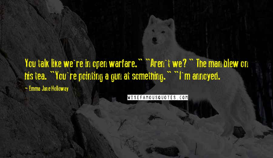 Emma Jane Holloway Quotes: You talk like we're in open warfare." "Aren't we?" The man blew on his tea. "You're pointing a gun at something." "I'm annoyed.