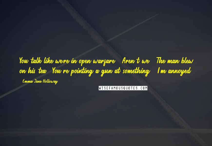 Emma Jane Holloway Quotes: You talk like we're in open warfare." "Aren't we?" The man blew on his tea. "You're pointing a gun at something." "I'm annoyed.