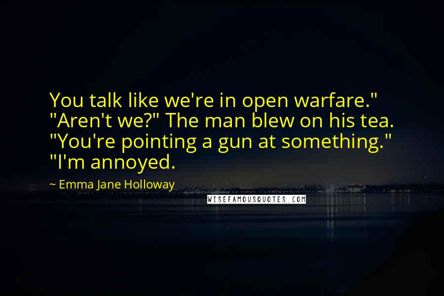 Emma Jane Holloway Quotes: You talk like we're in open warfare." "Aren't we?" The man blew on his tea. "You're pointing a gun at something." "I'm annoyed.