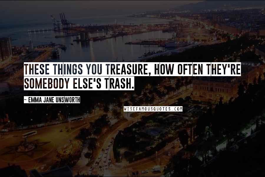 Emma Jane Unsworth Quotes: These things you treasure, how often they're somebody else's trash.