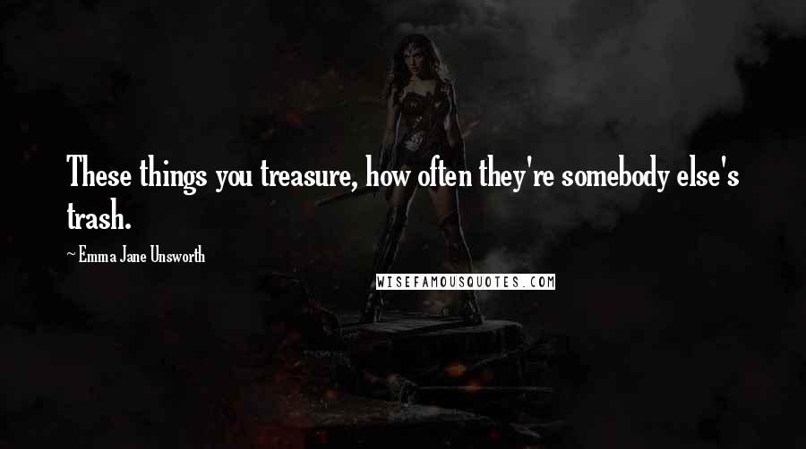 Emma Jane Unsworth Quotes: These things you treasure, how often they're somebody else's trash.