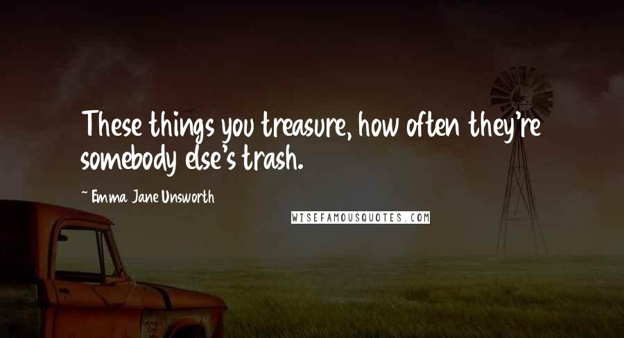 Emma Jane Unsworth Quotes: These things you treasure, how often they're somebody else's trash.