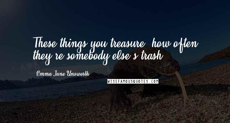 Emma Jane Unsworth Quotes: These things you treasure, how often they're somebody else's trash.