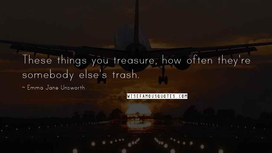 Emma Jane Unsworth Quotes: These things you treasure, how often they're somebody else's trash.