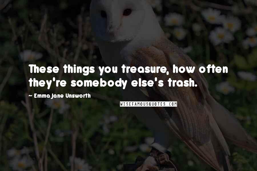 Emma Jane Unsworth Quotes: These things you treasure, how often they're somebody else's trash.