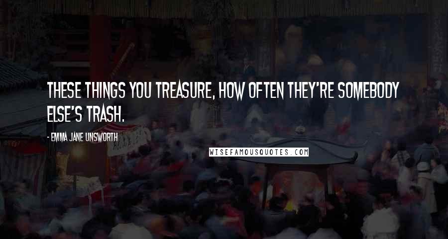 Emma Jane Unsworth Quotes: These things you treasure, how often they're somebody else's trash.