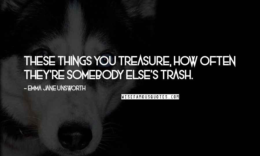 Emma Jane Unsworth Quotes: These things you treasure, how often they're somebody else's trash.