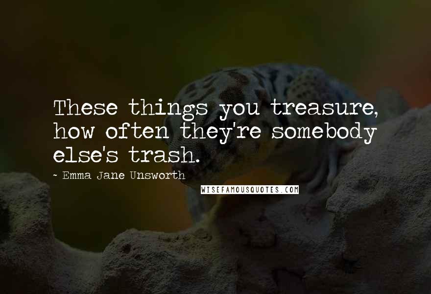 Emma Jane Unsworth Quotes: These things you treasure, how often they're somebody else's trash.