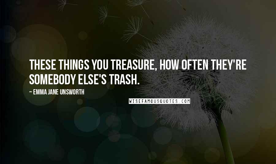 Emma Jane Unsworth Quotes: These things you treasure, how often they're somebody else's trash.