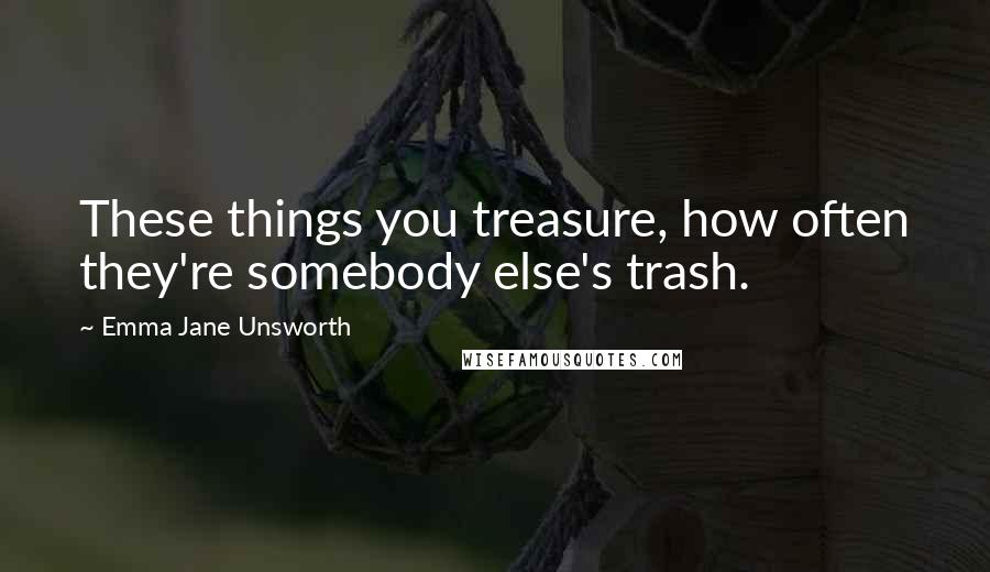 Emma Jane Unsworth Quotes: These things you treasure, how often they're somebody else's trash.