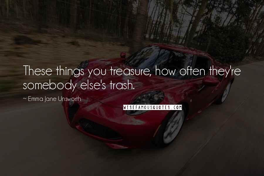 Emma Jane Unsworth Quotes: These things you treasure, how often they're somebody else's trash.