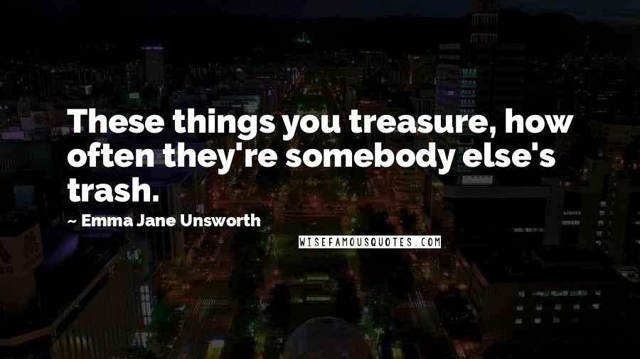 Emma Jane Unsworth Quotes: These things you treasure, how often they're somebody else's trash.