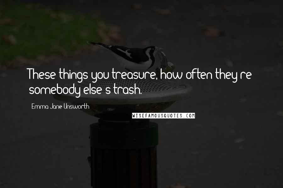 Emma Jane Unsworth Quotes: These things you treasure, how often they're somebody else's trash.