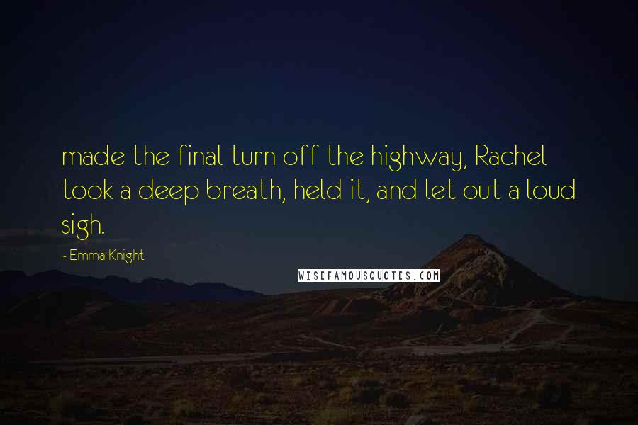 Emma Knight Quotes: made the final turn off the highway, Rachel took a deep breath, held it, and let out a loud sigh.