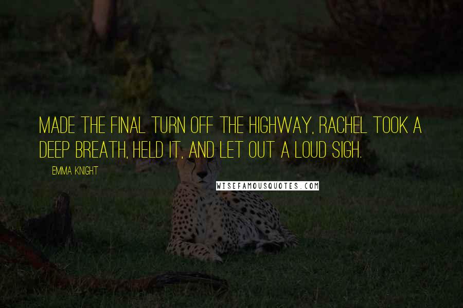 Emma Knight Quotes: made the final turn off the highway, Rachel took a deep breath, held it, and let out a loud sigh.