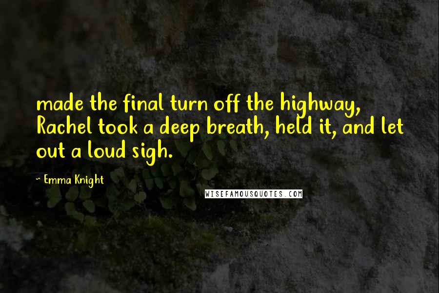 Emma Knight Quotes: made the final turn off the highway, Rachel took a deep breath, held it, and let out a loud sigh.