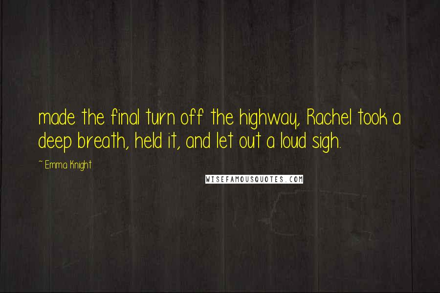 Emma Knight Quotes: made the final turn off the highway, Rachel took a deep breath, held it, and let out a loud sigh.