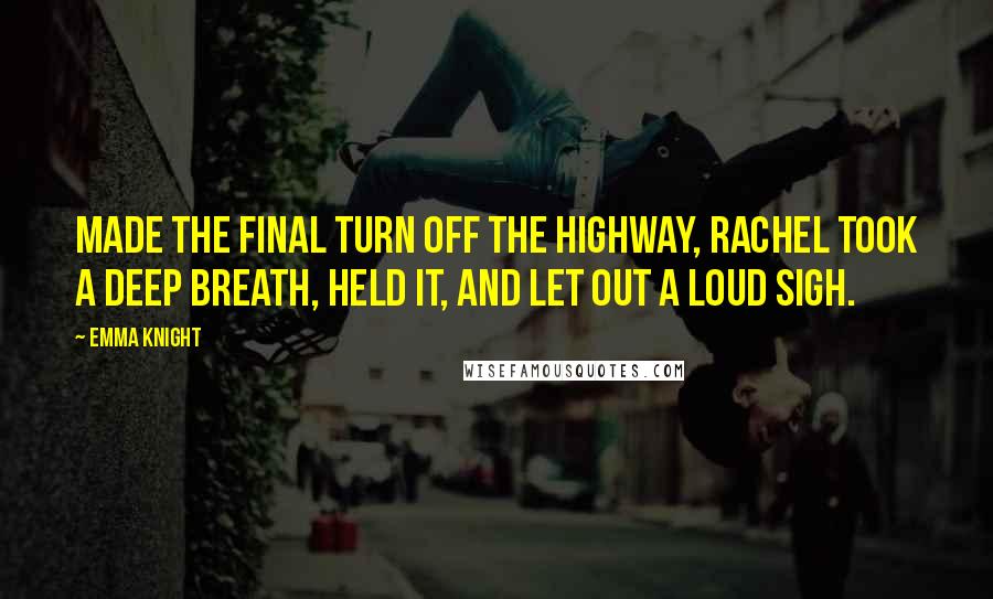 Emma Knight Quotes: made the final turn off the highway, Rachel took a deep breath, held it, and let out a loud sigh.