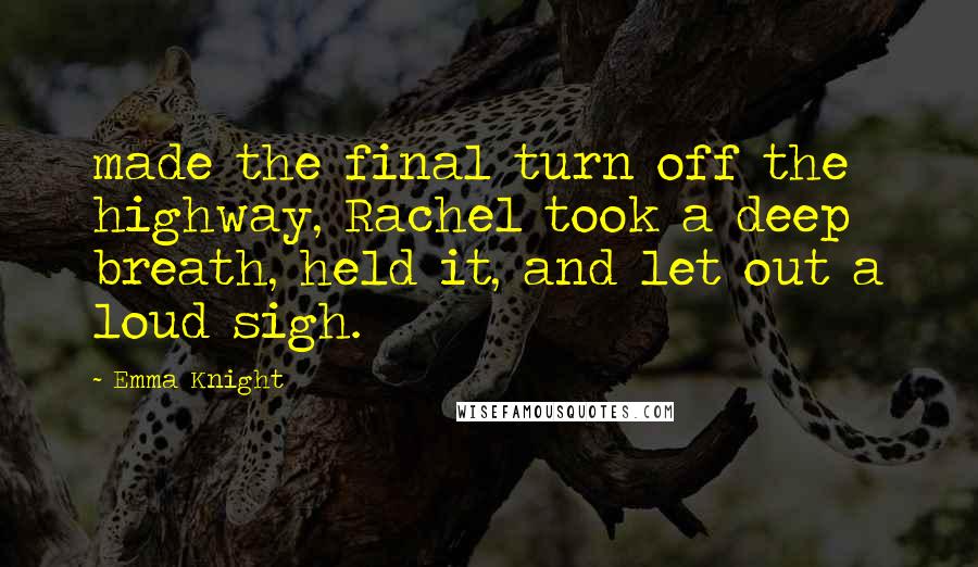 Emma Knight Quotes: made the final turn off the highway, Rachel took a deep breath, held it, and let out a loud sigh.