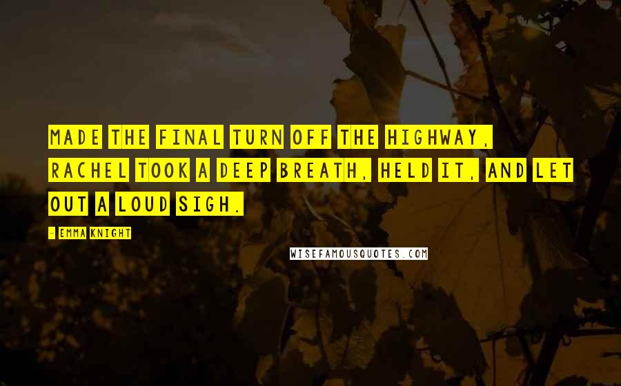 Emma Knight Quotes: made the final turn off the highway, Rachel took a deep breath, held it, and let out a loud sigh.