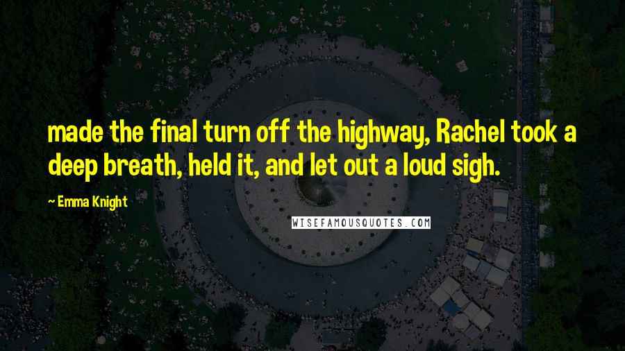 Emma Knight Quotes: made the final turn off the highway, Rachel took a deep breath, held it, and let out a loud sigh.