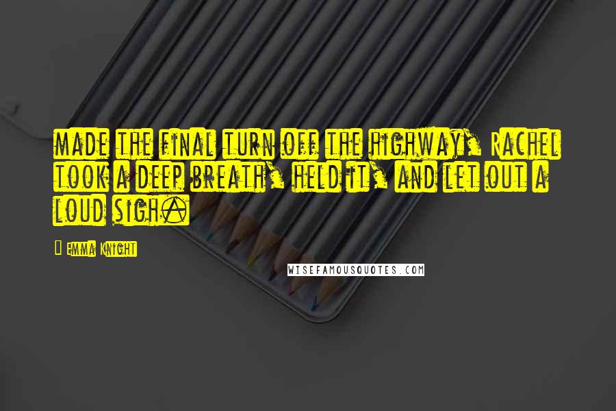 Emma Knight Quotes: made the final turn off the highway, Rachel took a deep breath, held it, and let out a loud sigh.