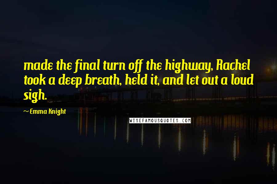 Emma Knight Quotes: made the final turn off the highway, Rachel took a deep breath, held it, and let out a loud sigh.