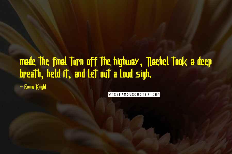 Emma Knight Quotes: made the final turn off the highway, Rachel took a deep breath, held it, and let out a loud sigh.