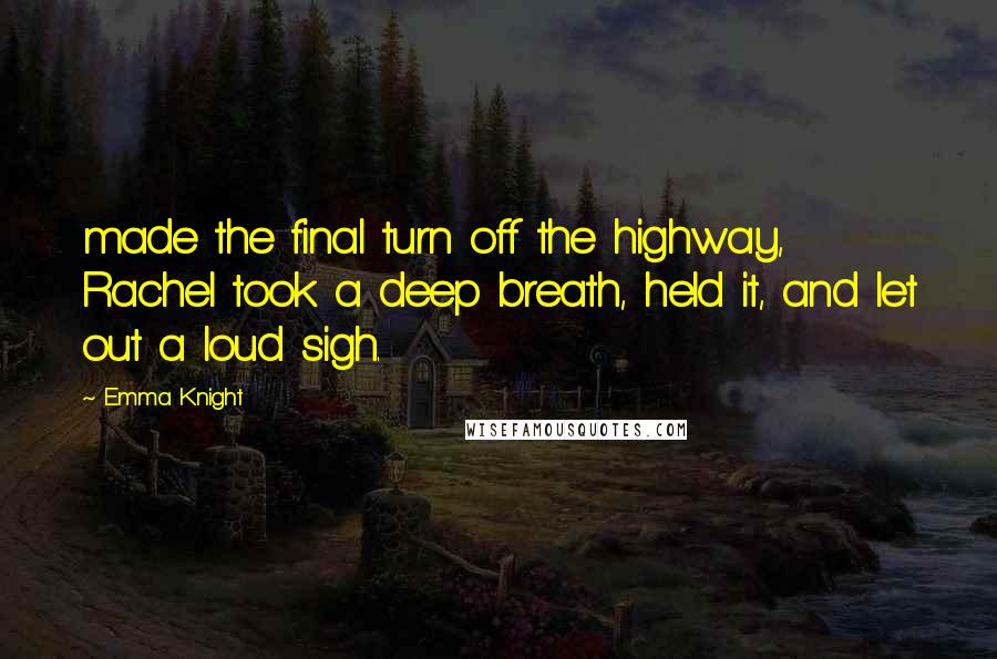 Emma Knight Quotes: made the final turn off the highway, Rachel took a deep breath, held it, and let out a loud sigh.