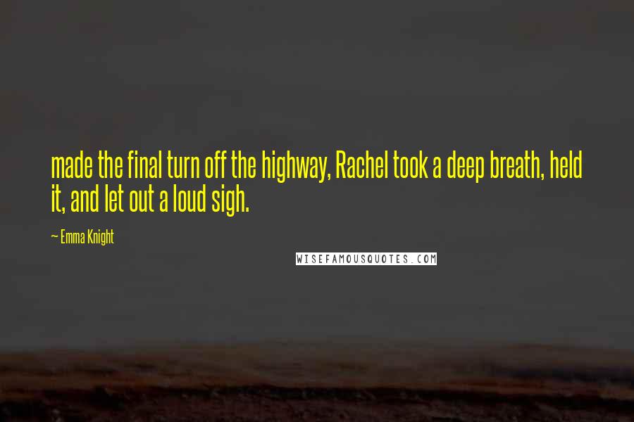 Emma Knight Quotes: made the final turn off the highway, Rachel took a deep breath, held it, and let out a loud sigh.