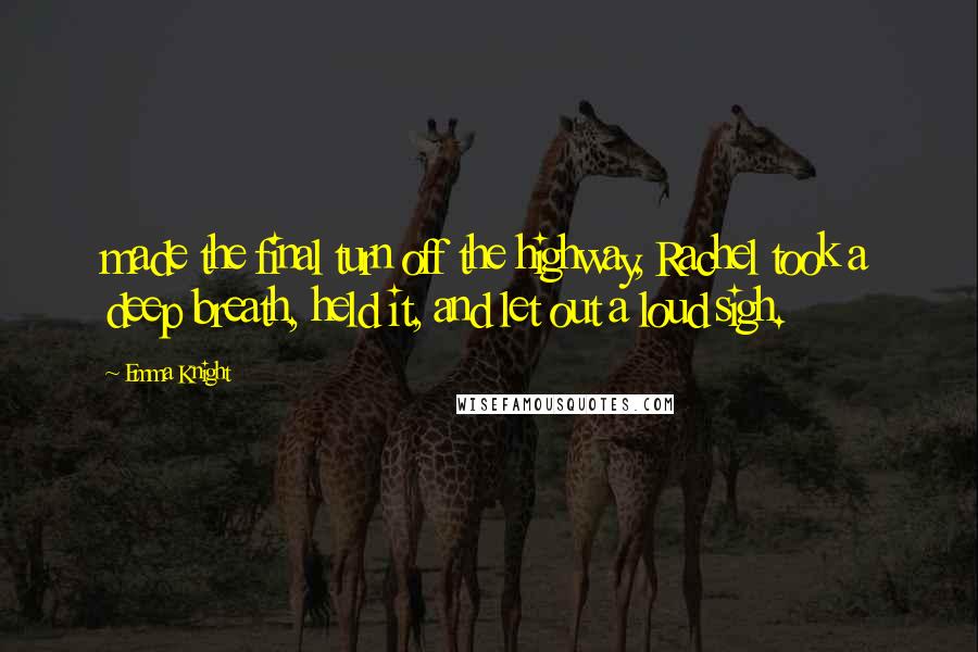 Emma Knight Quotes: made the final turn off the highway, Rachel took a deep breath, held it, and let out a loud sigh.