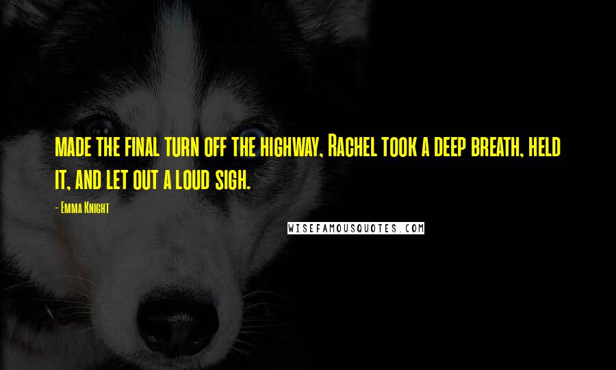 Emma Knight Quotes: made the final turn off the highway, Rachel took a deep breath, held it, and let out a loud sigh.