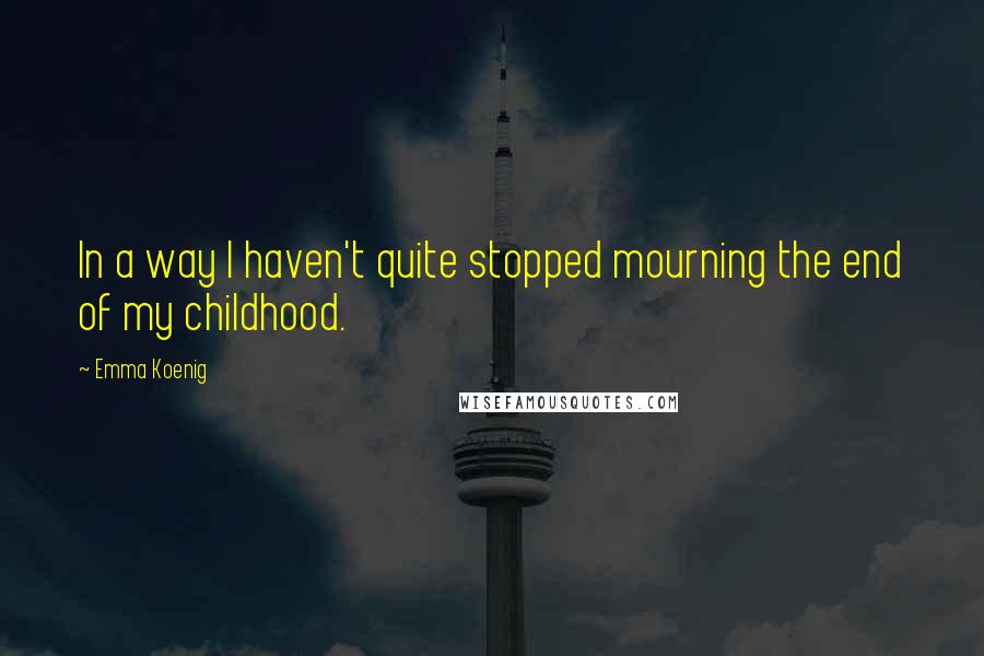 Emma Koenig Quotes: In a way I haven't quite stopped mourning the end of my childhood.