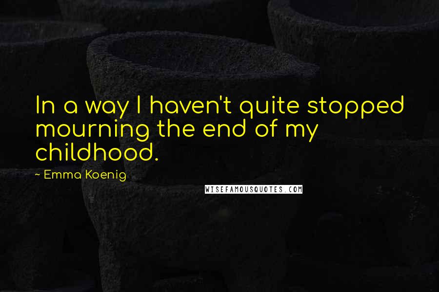 Emma Koenig Quotes: In a way I haven't quite stopped mourning the end of my childhood.