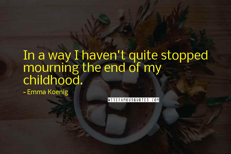 Emma Koenig Quotes: In a way I haven't quite stopped mourning the end of my childhood.