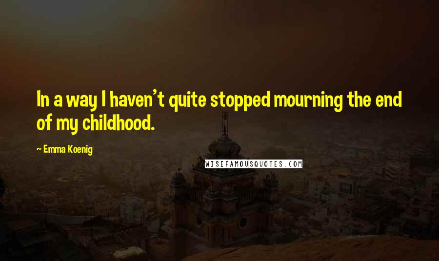 Emma Koenig Quotes: In a way I haven't quite stopped mourning the end of my childhood.