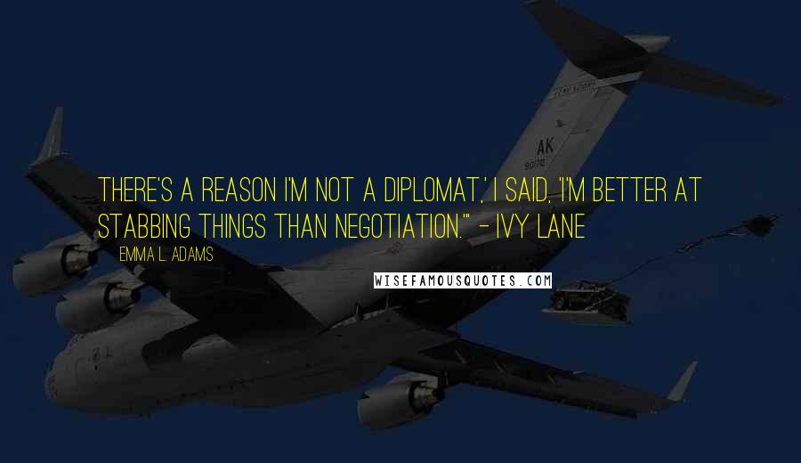 Emma L. Adams Quotes: There's a reason I'm not a diplomat,' I said, 'I'm better at stabbing things than negotiation.'" - Ivy Lane