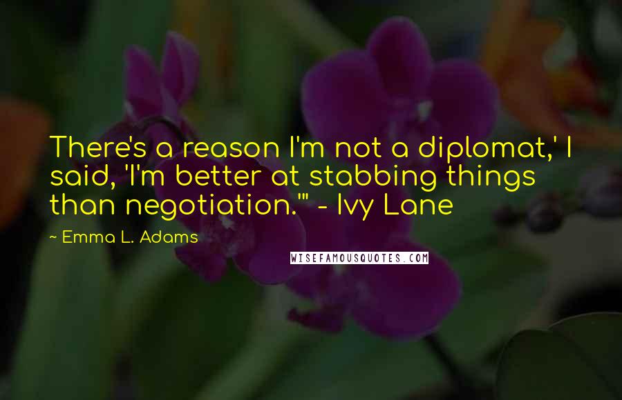 Emma L. Adams Quotes: There's a reason I'm not a diplomat,' I said, 'I'm better at stabbing things than negotiation.'" - Ivy Lane