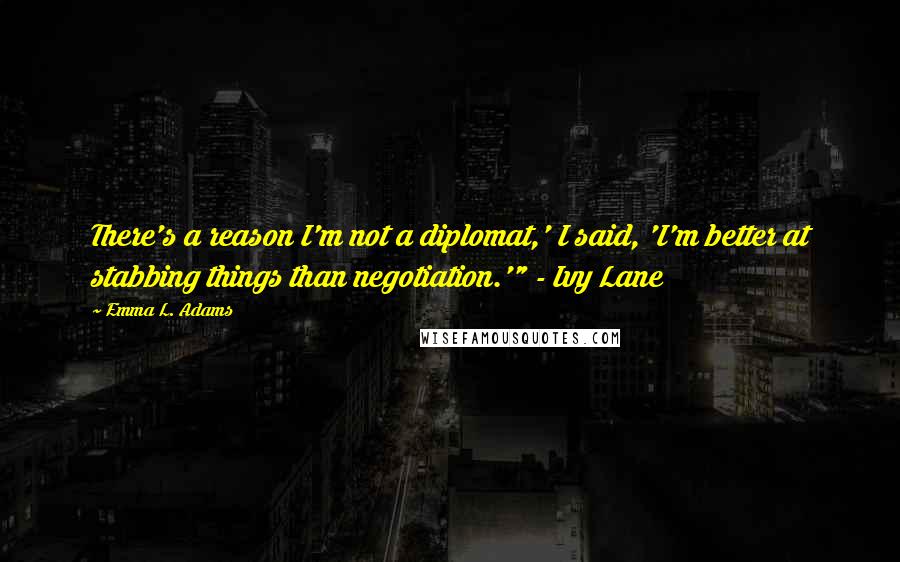 Emma L. Adams Quotes: There's a reason I'm not a diplomat,' I said, 'I'm better at stabbing things than negotiation.'" - Ivy Lane