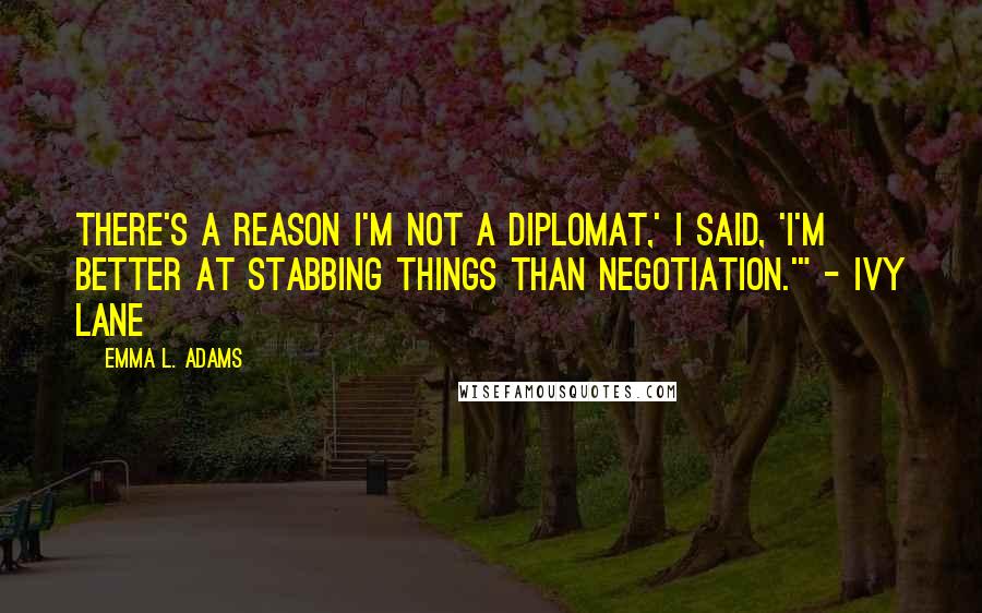 Emma L. Adams Quotes: There's a reason I'm not a diplomat,' I said, 'I'm better at stabbing things than negotiation.'" - Ivy Lane