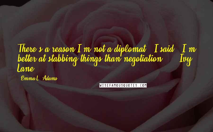 Emma L. Adams Quotes: There's a reason I'm not a diplomat,' I said, 'I'm better at stabbing things than negotiation.'" - Ivy Lane